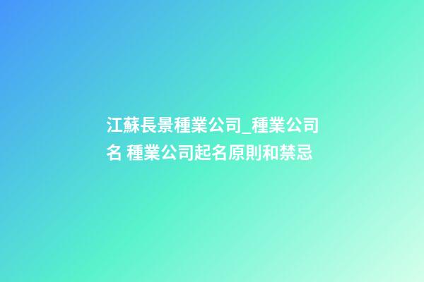 江蘇長景種業公司_種業公司名 種業公司起名原則和禁忌-第1張-公司起名-玄機派